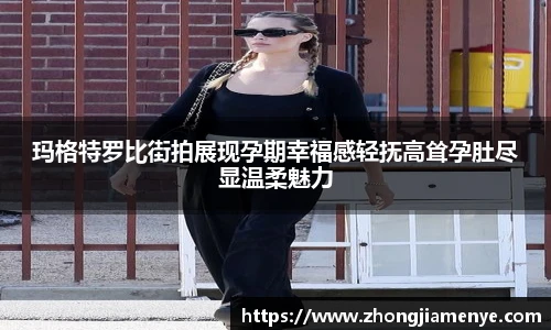 008PG国际玛格特罗比街拍展现孕期幸福感轻抚高耸孕肚尽显温柔魅力