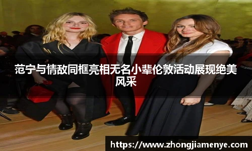 008PG国际范宁与情敌同框亮相无名小辈伦敦活动展现绝美风采