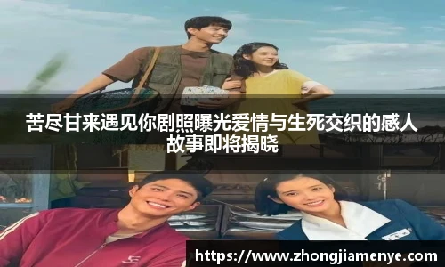 008PG国际苦尽甘来遇见你剧照曝光爱情与生死交织的感人故事即将揭晓