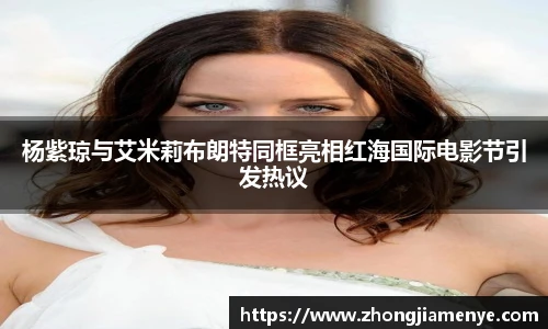 008PG国际杨紫琼与艾米莉布朗特同框亮相红海国际电影节引发热议