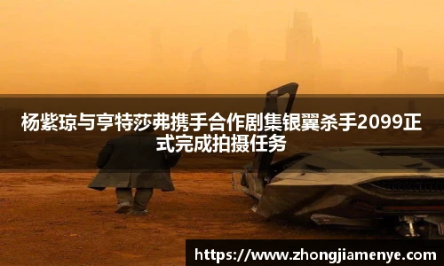 008PG国际杨紫琼与亨特莎弗携手合作剧集银翼杀手2099正式完成拍摄任务